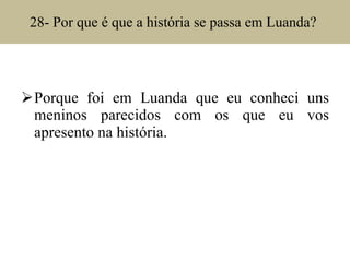 28- Por que é que a história se passa em Luanda?  Porque foi em Luanda que eu conheci uns meninos parecidos com os que eu vos apresento na história. 