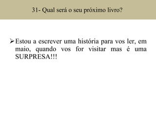 31- Qual será o seu próximo livro?  Estou a escrever uma história para vos ler, em maio, quando vos for visitar mas é uma SURPRESA!!! 