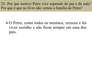 32- Por que motivo Petro vive separado do pai e da mãe? Por que é que no livro não vemos a família do Petro?  O Petro, como todos os meninos, cresceu e foi viver sozinho e não ficou sempre em casa dos pais.  