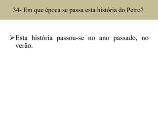 34- Em que época se passa esta história do Petro?  Esta história passou-se no ano passado, no verão. 