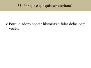 35- Por que é que quis ser escritora?  Porque adoro contar histórias e falar delas com vocês. 