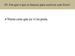 39- Em que é que se baseou para escrever este livro?  Numa cena que eu vi na praia. 