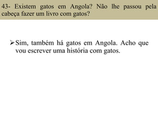 43- Existem gatos em Angola? Não lhe passou pela cabeça fazer um livro com gatos? Sim, também há gatos em Angola. Acho que vou escrever uma história com gatos. 