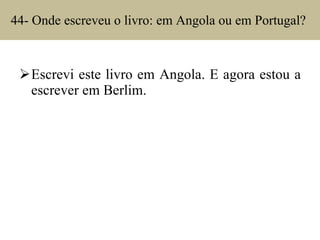 44- Onde escreveu o livro: em Angola ou em Portugal?  Escrevi este livro em Angola. E agora estou a escrever em Berlim. 