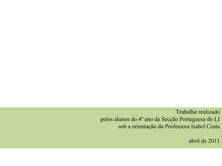 Trabalho realizado pelos alunos do 4º ano da Secção Portuguesa do LI sob a orientação da Professora Isabel Costa abril de 2011 