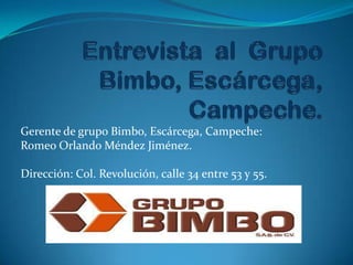 Gerente de grupo Bimbo, Escárcega, Campeche:
Romeo Orlando Méndez Jiménez.
Dirección: Col. Revolución, calle 34 entre 53 y 55.
 