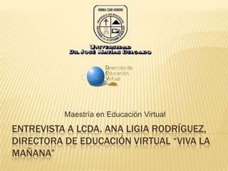 Entrevista A lcda. Ana Ligia rodríguez, directora de educación virtual “viva la mañana” Maestría en Educación Virtual 
