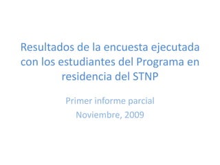 Resultados de la encuesta ejecutada con los estudiantes del Programa en residencia del STNP Primer informe parcial Noviembre, 2009 
