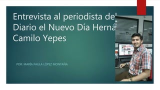 Entrevista al periodista del
Diario el Nuevo Día Hernán
Camilo Yepes
POR: MARÍA PAULA LÓPEZ MONTAÑA
 