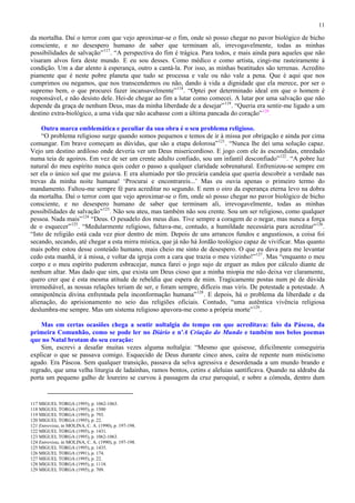 11

da mortalha. Daí o terror com que vejo aproximar-se o fim, onde só posso chegar no pavor biológico de bicho
consciente, e no desespero humano de saber que terminam ali, irrevogavelmente, todas as minhas
possibilidades de salvação” 117 . “A perspectiva do fim é trágica. Para todos, e mais ainda para aqueles que não
visaram alvos fora deste mundo. E eu sou desses. Como médico e como artista, cingi-me rasteiramente à
condição. Um a dar alento à esperança, outro a cantá-la. Por isso, as minhas beatitudes são terrenas. Acredito
piamente que é neste pobre planeta que tudo se processa e vale ou não vale a pena. Que é aqui que nos
cumprimos ou negamos, que nos transcendemos ou não, dando à vida a dignidade que ela merece, por ser o
supremo bem, o que procurei fazer incansavelmente” 118 . “Optei por determinado ideal em que o homem é
responsável, e não desisto dele. Hei-de chegar ao fim a lutar como comecei. A lutar por uma salvação que não
depende da graça de nenhum Deus, mas da minha liberdade de a desejar” 119 . “Queria era sentir-me ligado a um
destino extra-biológico, a uma vida que não acabasse com a última pancada do coração” 120 .

    Outra marca emblemática e peculiar da sua obra é o seu problema religioso.
    “O problema religioso surge quando somos pequenos e temos de ir à missa por obrigação e ainda por cima
comungar. Em brave começam as dúvidas, que são a etapa dolorosa” 121 . “Nunca lhe dei uma solução capaz.
Vejo um destino ardiloso onde deveria ver um Deus misericordioso. E jogo com ele às escondidas, enredado
numa teia de agoiros. Em vez de ser um crente adulto confiado, sou um infantil desconfiado” 122 . “A pobre luz
natural do meu espírito nunca quis ceder o passo a qualquer claridade sobrenatural. Enfrenizou-se sempre em
ser ela o único sol que me guiava. E era alumiado por tão precária candeia que queria descobrir a verdade nas
trevas da minha noite humana! ‘Procurai e encontrareis...’ Mas eu ouvia apenas o primeiro termo do
mandamento. Faltou-me sempre fé para acreditar no segundo. E nem o oiro da esperança eterna levo na dobra
da mortalha. Daí o terror com que vejo aproximar-se o fim, onde só posso chegar no pavor biológico de bicho
consciente, e no desespero humano de saber que terminam ali, irrevogavelmente, todas as minhas
possibilidades de salvação” 123 . Não sou ateu, mas também não sou crente. Sou um ser religioso, como qualquer
pessoa. Nada mais” 124 “Deus. O pesadelo dos meus dias. Tive sempre a coragem de o negar, mas nunca a força
de o esquecer” 125 . “Medularmente religioso, faltava-me, contudo, a humildade necessária para acreditar” 126 .
“Isto de religião está cada vez pior dentro de mim. Depois de uns arrancos fundos e angustiosos, a coisa foi
secando, secando, até chegar a esta mirra mística, que já não há Jordão teológico capaz de vivificar. Mas quanto
mais pobre estou desse conteúdo humano, mais cheio me sinto de desespero. O que eu dava para me levantar
cedo esta manhã, ir à missa, e voltar da igreja com a cara que trazia o meu vizinho!” 127 . Mas “enquanto o meu
corpo e o meu espírito puderem esbracejar, nunca farei o jogo sujo de erguer as mãos por cálculo diante de
nenhum altar. Mas dado que sim, que exista um Deus cioso que a minha miopia me não deixa ver claramente,
quero crer que é esta mesma atitude de rebeldia que espera de mim. Tragicamente postas num pé de dúvida
irremediável, as nossas relações teriam de ser, e foram sempre, difíceis mas viris. De potestade a potestade. A
omnipotência divina enfrentada pela inconformação humana” 128 . E depois, há o problema da liberdade e da
alienação, do aprisionamento no seio das religiões oficiais. Contudo, “uma autêntica vivência religiosa
deslumbra-me sempre. Mas um sistema religioso apavora-me como a própria morte” 129 .

    Mas em certas ocasiões chega a sentir noltalgia do tempo em que acreditava: falo da Páscoa, da
primeira Comunhão, como se pode ler no Diário e n’A Criação do Mundo e também nos belos poemas
que no Natal brotam do seu coração:
    Sim, escrevi a desafar muitas vezes alguma noltalgia: “Mesmo que quisesse, dificilmente conseguiria
explicar o que se passava comigo. Esquecido de Deus durante cinco anos, caíra de repente num misticismo
agudo. Era Páscoa. Sem qualquer transição, passava da selva agressiva e desordenada a um mundo brando e
regrado, que uma velha liturgia de ladainhas, ramos bentos, cetins e aleluias santificava. Quando na aldraba da
porta um pequeno galho de loureiro se curvou à passagem da cruz paroquial, e sobre a cómoda, dentro dum


117 MIGUEL TORGA (1995), p. 1062-1063.
118 MIGUEL TORGA (1995), p. 1500
119 MIGUEL TORGA (1995), p. 793.
120 MIGUEL TORGA (1995), p. 22.
121 Entrevista, in MOLINA, C. A. (1990), p. 197-198.
122 MIGUEL TORGA (1995), p. 1431.
123 MIGUEL TORGA (1995), p. 1062-1063.
124 Entrevista, in MOLINA, C. A. (1990), p. 197-198.
125 MIGUEL TORGA (1995), p. 1435.
126 MIGUEL TORGA (1991), p. 174.
127 MIGUEL TORGA (1995), p. 22.
128 MIGUEL TORGA (1995), p. 1118.
129 MIGUEL TORGA (1995), p. 709.
 
