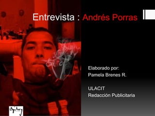 Entrevista : Andrés Porras Elaborado por: Pamela Brenes R. ULACIT Redacción Publicitaria 