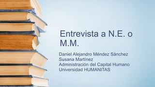 Entrevista a N.E. o
M.M.
Daniel Alejandro Méndez Sánchez
Susana Martínez
Administración del Capital Humano
Universidad HUMANITAS
 