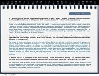 Antón Lopo
6. As nosas historias literarias adoitan a inmiscilo a Vostede na poética dos 90... podemos falar destes subgrupos poéticos ou
máis ben as diferentes épocas do último cuarto do XX non deixan de ser unha evolución continua da nosa lírica?
Síntome parte dun grupo interxeracional de persoas que comezamos a publicar nos anos oitenta pero que tiñamos moi pouco en
común cos que entón eran os denominados “poetas dos oitenta”, e tampouco estabamos na órbita dos que logo se chamaron os
“poetas dos noventa”. A nós, a ese grupo do que falaba, con Ana Romaní, Anxo Quintela ou Xabier Cordal, non nos interesaba para
nada entrar no canon, senón que buscabamos unha alternativa onde sentirnos cómodos… Interesábanos a vida tanto como a poesía,
porque entendiamos a poesía como vida mesma. O noso foi a exploración, a reflexión, a mundoloxía, a esculca política e a
análise… Creo que fomos grandes observadores e temos unha visión singular do mundo que nos rodea, moi compacta entre nós…
Tamén é certo que traballamos de periodistas culturais…
7. Vostede recibiu un premio xornalístico (“Xohán Carballeira”) por unha entrevista titulada “Terán que volver os bárbaros
para liberarnos”. Agora que nós estamos a lle facer unha entrevista, que ten que ter unha entrevista para que acade un fondo
obxectivo e recoñecemento?
Hai un par de anos empecei unha serie de entrevistas titulada “Extintivos”, dirixida a recoller o testemuño de persoas que
estaban, dalgún xeito, nunha área de extinción e a pesar diso, lograran facer desa continxencia un instinto de supervivencia. O
filósofo Emilio Araúxo, o escultor Arturo Baltar ou o crego botánico Leopoldo Sanmartín foron algúns dos entrevistasdos… O
premio déronmo pola entrevista a Xulio Calviño, que eu considero un dos mellores narradores galegos das últimas décadas, un
home que vive desconectado do mundo, escribindo soamente. Trátase de entrevistas realizadas en contacto físico que poden durar
días, semanas ou meses, segundo as circunstancias. No caso de Anric Massó, o proceso foi tan dilatado e el estaba nun estado de
saúde tan delicado, que morreu antes de que aparecese publicada. O máis importante desas entrevistas, que como digo xorden
dunha complexidade imposible no periodismo diario, é chegar xuntos a un espazo ao que non poderiamos chegar nunca por
separado.
8. Vostede traduciu ao noso idioma a obra de Óscar Wilde A balada do cárcere de Reading... Era consciente antes de se
mergullar nesta tradución da dificultade que supón o traducir? Tivo que botar man da súa arte narrativa para este labor?
Esa tradución só puido ser posible porque tiña ao meu carón a Amalia Salvado, unha especialista que me axudou de maneira crucial
a entender os segredos léxicos do inglés. Eu, aparte de saber algo de inglés, acheguei os meus coñecementos como poeta. O texto de
Wilde ten, ademais, unha forza que te sacode, porque é un texto escrito desde a experiementación da violencia na propia carne. O
resultado foi estupendo e a experiencia magnífica.
jueves 30 de marzo de 2017
 