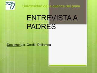 Universidad de la cuenca del plata
Docente: Lic. Cecilia Dellamea
ENTREVISTA A
PADRES
 