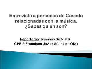 Reporteros: alumnos de 5º y 6º
CPEIP Francisco Javier Sáenz de Oiza
 