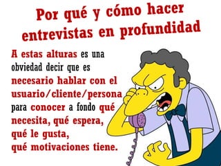 A estas alturas es una
obviedad decir que es
necesario hablar con el
usuario/cliente/persona
para conocer a fondo qué
necesita, qué espera,
qué le gusta,
qué motivaciones tiene.

 