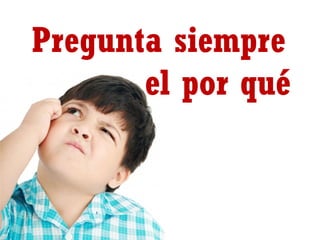 Pregunta siempre
el por qué

 