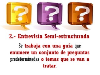 2.- Entrevista Semi-estructurada
Se trabaja con una guía que
enumere un conjunto de preguntas
predeterminadas o temas que se van a
tratar.

 