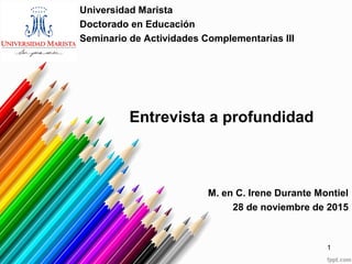 Entrevista a profundidad
Universidad Marista
Doctorado en Educación
Seminario de Actividades Complementarias III
M. en C. Irene Durante Montiel
28 de noviembre de 2015
1
 
