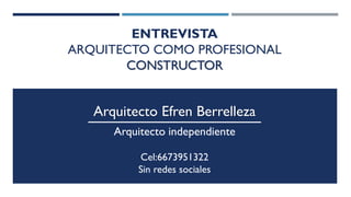 ENTREVISTA
ARQUITECTO COMO PROFESIONAL
CONSTRUCTOR
Cel:6673951322
Sin redes sociales
Arquitecto Efren Berrelleza
Arquitecto independiente
 