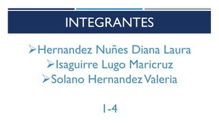 INTEGRANTES
Hernandez Nuñes Diana Laura
Isaguirre Lugo Maricruz
Solano HernandezValeria
1-4
 