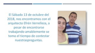 ENTREVISTA
El Sábado 13 de octubre del
2018, nos encontramos con el
arquitecto Efrén Verrelleza, a
pesar de encontrarse
trabajando amablemente se
tomo el tiempo de contestar
nuestraspreguntas.
 