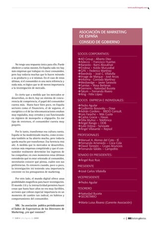 www.marketingmk.com




                                                      AsociAción de MArketing
                                                      de espAñA
                                                      consejo de gobierno


                                                     socios corPoratiVos:
                                                     ÆaD group - alberto Díez
                                                     Æadecco - Francisco Huertas
    No tengo una respuesta única para ello. Puede    ÆBanesto - rami aboukhair
obedecer a varias razones. En España cada vez hay    Æendesa – koldo Muruzabal
más empresas que trabajan en clave consumidor,       ÆgFk – Federico Martínez
pero hay todavía muchas que lo hacen mirando         Æiberdrola - José c. Villalvilla
a su producto y a sí mismas. En el caso de estas     Æimage de Marque - José arcos
                                                     Æinforma - conrado Martínez
últimas, si el consumidor es una mera referencia y
                                                     ÆMediaedge – Javier sarasola
nada más, es lógico que se dé menos importancia      Æsanitas – rosa Berlanas
a la investigación de mercado.                       Æsiemens - natividad Buceta
                                                     Ætatum – Fernando rivero
    Es cierto que a medida que los mercados se       ÆXing - Félix lópez
desarrollan, es decir, hay un sistema de concu-
rrencia de competencia, el papel del consumidor      socios eMPresa e inDiViDuales:
cuenta más. Hasta hace bien poco, en España          ÆPedro aguilar
sectores como el financiero, el de seguros, el       Æguillermo Bosovsky – Doxa
energético o el de las telecomunicaciones estaban    Æadrián cordero - BBDo consult.
muy regulados, muy cerrados y casi funcionando       Æleo Farache – Más cuota
en régimen de monopolio u oligopolio. En ese         Æcarlos gracia – Havas
tipo de entornos, el consumidor cuenta muy           ÆFélix Muñoz – telefónica
                                                     ÆÁngel riesgo – DDB
poquito.                                             ÆJulio Vidosa - synovate
                                                     ÆÁngel Villasante – repsol
    Por lo tanto, transformar esa cultura cuesta.
España se ha modernizado mucho, como econo-          ProFesionales
mía también se ha abierto mucho, pero todavía
queda mucho por transformar. Esa herencia está
                                                     ÆManuel a. alonso del coto - ie
                                                     ÆFernando amenedo – coca cola
ahí. A medida que lo mercados se desarrollen,        ÆDavid torrejón – grupo anuncios
existan más empresas compitiendo y que el con-       ÆFernando Valdés – campofrío
sumidor realmente determine los ingresos de
las compañías; en esos momentos estas últimas        senaDo eX PresiDentes:
entenderán qué es estar orientado al consumidor,
                                                     ÆÁngel ruiz ruiz
necesitarán conocer qué piensa, cuáles son sus
preferencias. Es entonces cuando, poco a poco,       PresiDente
la investigación irá teniendo una importancia
creciente en los presupuestos de marketing.          ÆJosé carlos Villalvilla

   Por otro lado, el mundo digital ofrece unas       VicePresiDente
posibilidades magníficas para hacer investigación.   ÆPedro aguilar
El mundo 2.0 y la interactividad permiten hacer
cosas que hasta hace años no era muy factibles,      tesorero
acciones que cobran especial importancia en un
                                                     Ænatividad Buceta
momento de cambio tan radical, en hábitos y
                                                     Æsecretario
comportamiento del consumidor.
                                                     ÆMaría luisa Álvarez (gerente asociación)
    MK: Su asociación publica periódicamente
el Índice de Expectativas de los Directores de
Marketing, ¿en qué consiste?

nº 248 • Julio/agosto de 2009                                                           47   |
 