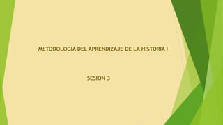 METODOLOGIA DEL APRENDIZAJE DE LA HISTORIA I
SESION 3
 
