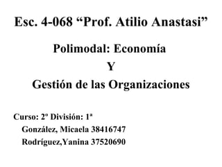 Esc. 4-068 “Prof. Atilio Anastasi”
Polimodal: Economía
Y
Gestión de las Organizaciones
Curso: 2º División: 1ª
González, Micaela 38416747
Rodríguez,Yanina 37520690
 