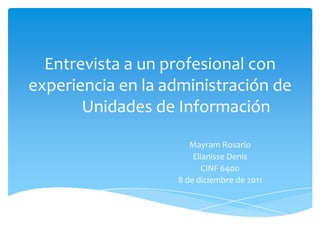 Entrevista a un profesional con
experiencia en la administración de
       Unidades de Información

                      Mayram Rosario
                       Elianisse Denis
                          CINF 6400
                   8 de diciembre de 2011
 