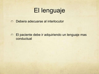 El lenguaje
Debera adecuarse al interlocutor
El paciente debe ir adquiriendo un lenguaje mas
conductual
 