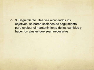 3. Seguimiento. Una vez alcanzados los
objetivos, se harán sesiones de seguimiento
para evaluar el mantenimiento de los cambios y
hacer los ajustes que sean necesarios.
 