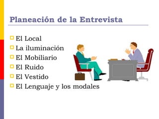 Planeación de la Entrevista
 El Local
 La iluminación
 El Mobiliario
 El Ruido
 El Vestido
 El Lenguaje y los modales
 