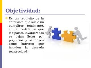 Objetividad:
 Es un requisito de la
entrevista que suele no
cumplirse totalmente,
en la medida en que
las partes involucradas
se dejan llevar por
prejuicios y se erigen
como barreras que
impiden la deseada
reciprocidad.
 