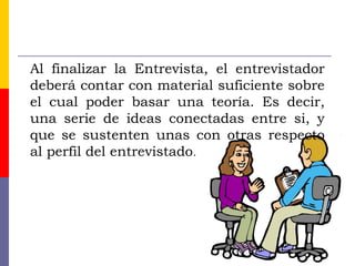 Al finalizar la Entrevista, el entrevistador
deberá contar con material suficiente sobre
el cual poder basar una teoría. Es decir,
una serie de ideas conectadas entre si, y
que se sustenten unas con otras respecto
al perfil del entrevistado.
 