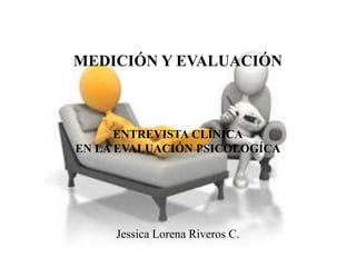 MEDICIÓN Y EVALUACIÓN
ENTREVISTA CLÍNICA
EN LA EVALUACIÓN PSICOLOGÍCA
Jessica Lorena Riveros C.
 
