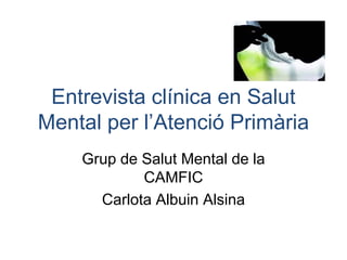 Entrevista clínica en Salut
Mental per l’Atenció Primària
Grup de Salut Mental de la
CAMFIC
Carlota Albuin Alsina
 
