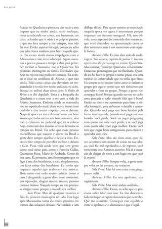 s ala p reta




               fixação no Quaderna e precisava dar vazão a esse    diálogo direto. Para quem assistiu ao espetáculo
               ímpeto que eu tenho ainda, meio moleque,            naquela época ver agora é interessante porque
               meio acreditando em coisas, em fantasmas, em        reaparece um Antunes inaugural. Há, sem dú-
               oásis, achando que o oásis é o próprio paraíso,     vida, esses aspectos do conteúdo dos romances,
               o que me leva sempre a me estrepar, mas não         que você abrandou na aproximação entre os
               faz mal. Então, esperar foi legal, porque eu acho   dois romances, mas é um reencontro com aque-
               que não estava maduro para fazer naquela épo-       la forma.
               ca. Eu estava ainda muito empolgado com o                  Antunes Filho: Eu não abro mão da mole-
               Macunaíma e não teria sido legal. Agora assen-      cagem. Sou sapeca, espírito de porco. E isso me
               tou a poeira, passou o tempo e deu para perce-      aproxima de personagens como Quaderna,
               ber melhor o Suassuna, não o Quaderna. Na           Macunaíma, Policarpo Quaresma, o Bacamarte.
               primeira montagem eu tomei liberdades que           Então são personagens que me fascinam. Quan-
               hoje eu vejo eu não podia ter tomado. Eu avan-      do eu fui fazer os gregos e outras peças, era uma
               cei o sinal no cotidiano do Ariano, o que não       espécie de universidade que eu tinha que fazer.
               podia. Falei certas coisas que deveriam ser res-    Eu sempre achei muito ruim como se faziam os
               guardadas e eu não tive muito cuidado, eu acho.     gregos por aqui e pensei que nós tínhamos que
               Porque eu utilizei duas obras dele: A Pedra do      aprender a fazer os gregos. Porque a gente não
               Reino e o Rei degolado. Uma é a biografia do        consegue fazer? Porque quando eu vou ver acho
               Quaderna e a outra tem a ver com a vida do          uma porcaria e todo mundo fala que é bom?
               Ariano Suassuna. Embora ainda se mantenha           Então eu tentei me aproximar para fazer a mi-
               isso no espetáculo atual, dessa vez eu tomei mais   nha formação, para enfrentar o desafio e apren-
               cuidado e tive muito respeito com o Ariano.         der. Quando você pega um bom lutador pela
               Naquela época eu via o Ariano como um bom           frente você aprende, quando você pega um mau
               artista que tinha escrito um bom romance, mas       lutador você perde. Você vai jogar ping-pong
               não o colocava no pedestal que eu o coloco          com quem não sabe você perde, e se você joga
               hoje, como um dos maiores artistas de todos os      com quem sabe você joga melhor. Então você
               tempos no Brasil. Eu acho que essas pessoas         tem que pegar bons antagonistas para crescer e
               maravilhosas que nascem e vivem no Brasil a         aprender com eles.
               gente deve sempre ajoelhar e beijar a mão. En-             Sala Preta: Mas são vinte anos, quer di-
               tão eu tive tempo de perceber melhor o Ariano       zer, aconteceu um monte de coisas na sua cabe-
               e falar. Puxa vida ainda bem que tem gente          ça, você fez mil espetáculos e, de repente, você
               como você nesse país, como o Ferreira Gullar,       reencontra esse Antunes anterior. Há aí a sensa-
               Guimarães Rosa, Mário de Andrade. Gente de          ção de chegar de novo a um lugar em que você
               boa cepa. É, portanto, uma homenagem que eu         já esteve?
               faço à arte dos brasileiros, e não, simplesmente,          Antunes Filho: Sempre volta, a gente sem-
               um fazer coisas dos brasileiros. Eu tenho que       pre volta ao lar paterno, ou materno.
               respeitar aqueles que realmente são artistas.              Sala Preta: Mas há uma coisa com ginga,
               Hoje como está tudo muito caótico, como o           prazer, solar...
               caos é tão grande, a gente deve nesse momento,             Antunes Filho: Eu sou apolíneo, sou
               por oposição, elogiar muito, muito, pessoas         sagitariano.
               como o Ariano. Naquele tempo eu não precisa-               Sala Preta: Mas você andou sombrio...
               va elogiar tanto porque o mundo era melhor.                Antunes Filho: Exato, eu acho que eu pre-
                      Sala Preta: Mas de qualquer maneira o        cisava saber lidar com isso. Eu não descarto o
               fato da primeira montagem ter sido feita logo       lado moleque, o capeta dionisíaco que eu tenho.
               após Macunaíma torna ela muito próxima em           Que me alimenta. Conseguir esse equilíbrio
               termos das soluções cênicas. Na verdade é um        entre o apolíneo e o dionisíaco é que é legal.




104
 