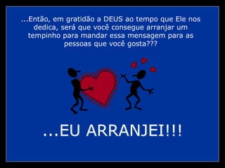 ...Então, em gratidão a DEUS ao tempo que Ele nos
dedica, será que você consegue arranjar um
tempinho para mandar essa mensagem para as
pessoas que você gosta???
...EU ARRANJEI!!!
 