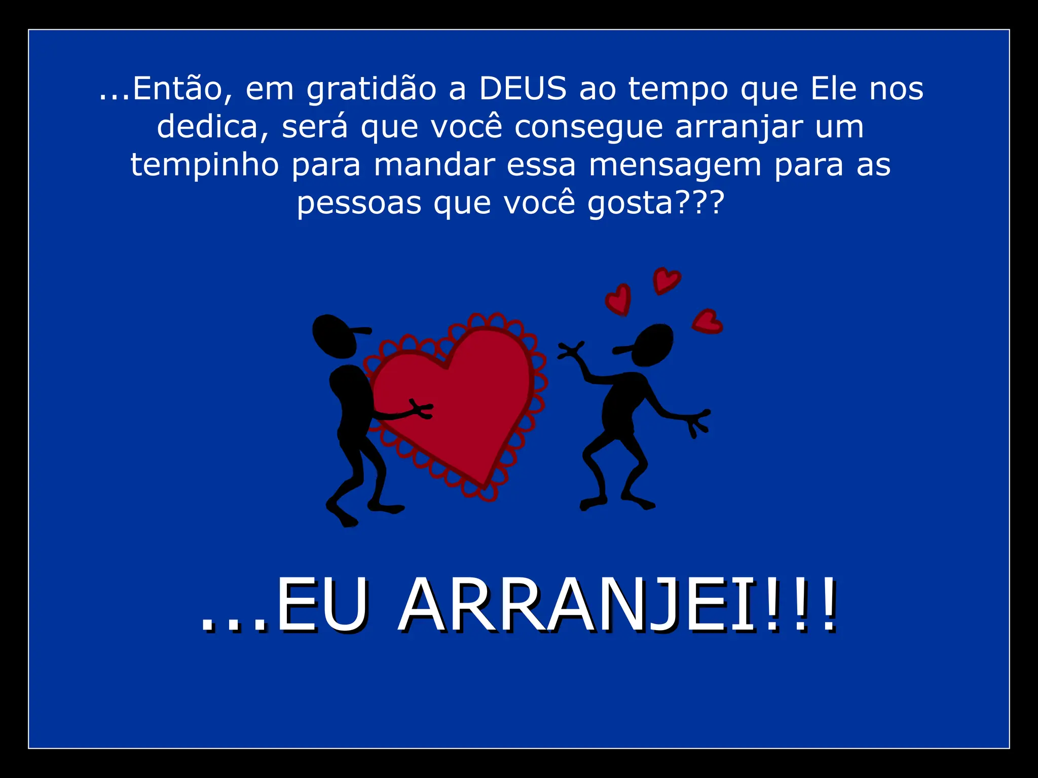 ...Então, em gratidão a DEUS ao tempo que Ele nos
dedica, será que você consegue arranjar um
tempinho para mandar essa mensagem para as
pessoas que você gosta???
...EU ARRANJEI!!!
...EU ARRANJEI!!!
 