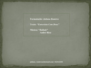 Formatação:  Juliana Ramires Texto:  “Entrevista Com Deus” Música: “ Ballade ” André Rieu juliana_ramires@hotmail.com– 06/03/2009 