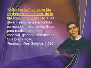 “O Senhor terá um povo tão
verdadeiro como o aço, de fé
tão firme como o granito. Eles
devem ser-Lhe testemunhas
no mundo, instrumentos Seus
para realizar uma obra
especial, gloriosa, nos dias de
Sua preparação.”
Testemunhos Seletos I, 590
 