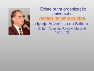 “Existe outra organização
universal e
verdadeiramente católica,
a Igreja Adventista do Sétimo
dia.” (Adventist Review, March 5,
1981, p.3).
 