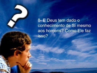 8- E Deus tem dado o
conhecimento de Si mesmo
aos homens? Como Ele faz
isso?
 