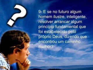 9- E se no futuro algum
homem ilustre, inteligente,
resolver arrancar algum
princípio fundamental que
foi estabelecido pelo
próprio Deus, dizendo que
encontrou um caminho
melhor?
 