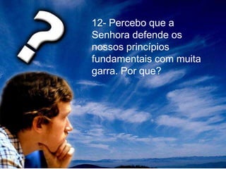 12- Percebo que a
Senhora defende os
nossos princípios
fundamentais com muita
garra. Por que?
 