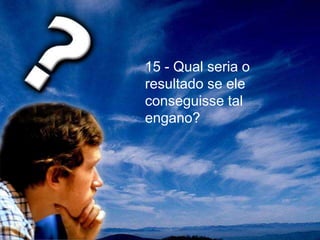 15 - Qual seria o
resultado se ele
conseguisse tal
engano?
 
