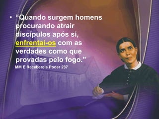 • “Quando surgem homens
procurando atrair
discípulos após si,
enfrentai-os com as
verdades como que
provadas pelo fogo.”
MM E Recebereis Poder 237
 