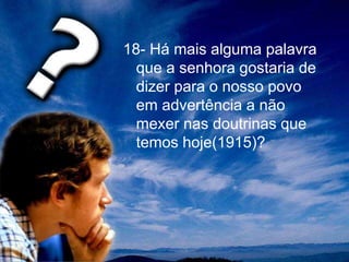 18- Há mais alguma palavra
que a senhora gostaria de
dizer para o nosso povo
em advertência a não
mexer nas doutrinas que
temos hoje(1915)?
 