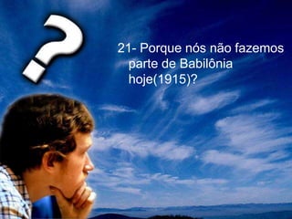 21- Porque nós não fazemos
parte de Babilônia
hoje(1915)?
 
